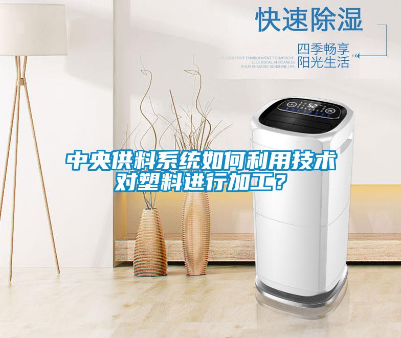 中央供料系統如何利用技術對塑料進行加工？