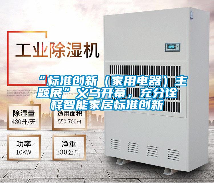 “標準創新（家用電器）主題展”義烏開幕，充分詮釋智能家居標準創新