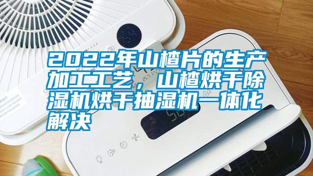 2022年山楂片的生產加工工藝，山楂烘干除濕機烘干抽濕機一體化解決