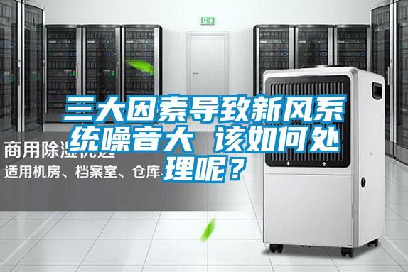 三大因素導致新風系統噪音大 該如何處理呢？