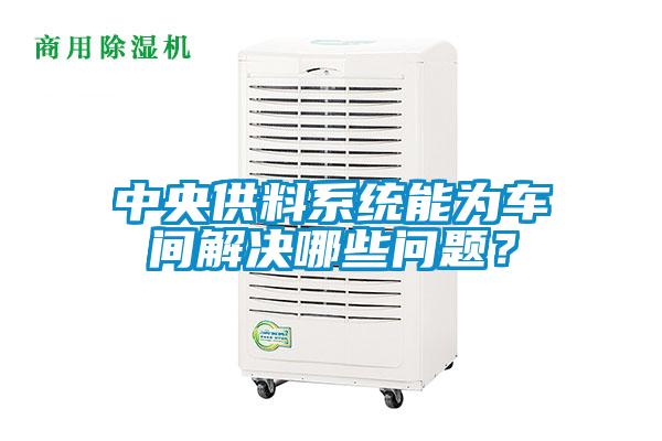 中央供料系統能為車間解決哪些問題？