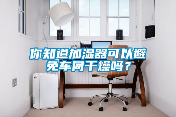 你知道加濕器可以避免車間干燥嗎？