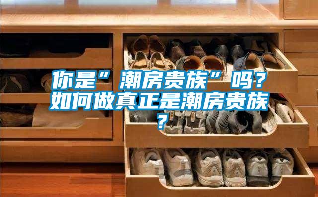 你是”潮房貴族”嗎？如何做真正是潮房貴族？