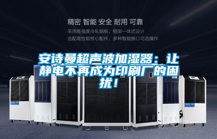 安詩曼超聲波加濕器：讓靜電不再成為印刷廠的困擾！