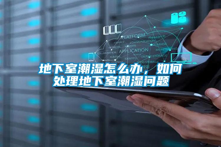 地下室潮濕怎么辦，如何處理地下室潮濕問題