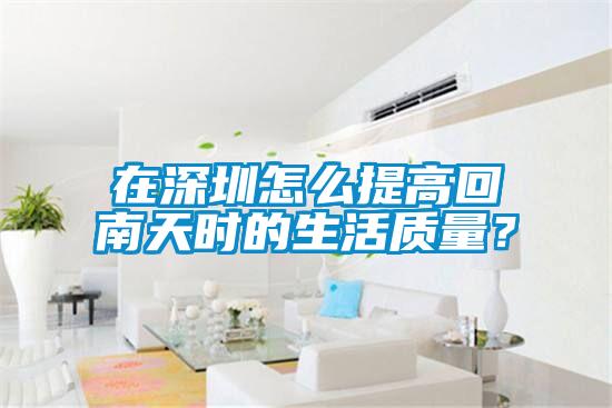 在深圳怎么提高回南天時的生活質量？