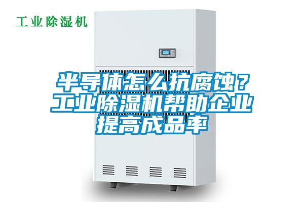 半導體怎么抗腐蝕？工業除濕機幫助企業提高成品率
