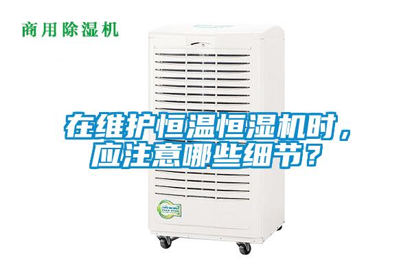 在維護恒溫恒濕機時，應注意哪些細節？