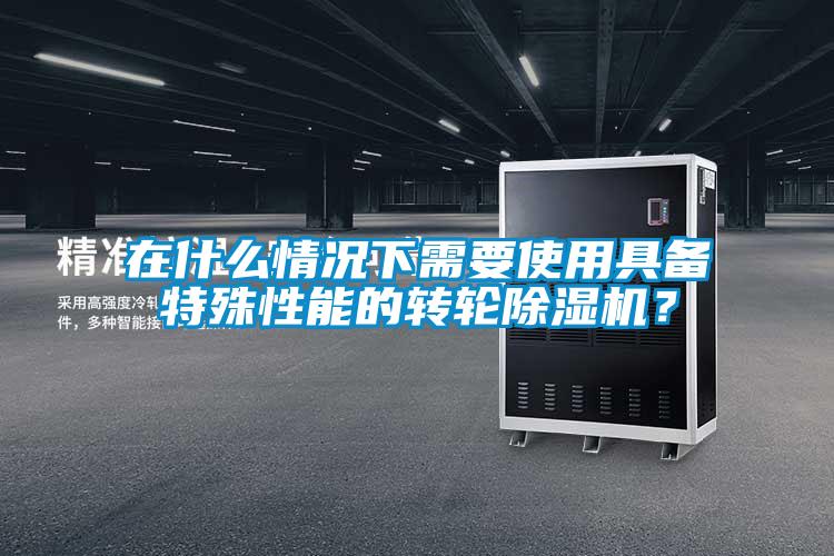 在什么情況下需要使用具備特殊性能的轉輪除濕機？