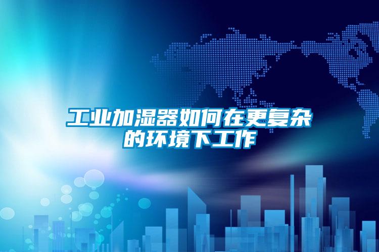 工業加濕器如何在更復雜的環境下工作