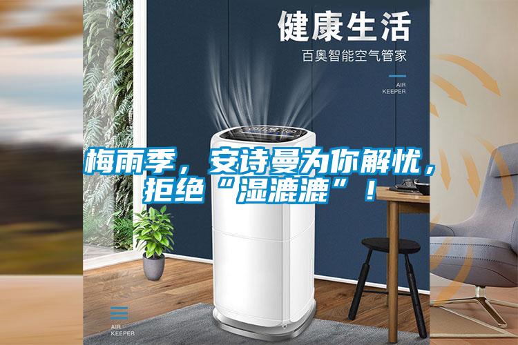 梅雨季，安詩曼為你解憂，拒絕“濕漉漉”！