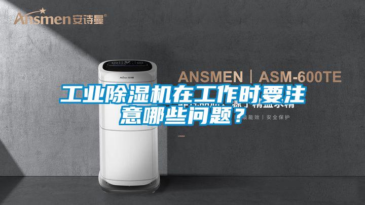 工業除濕機在工作時要注意哪些問題？
