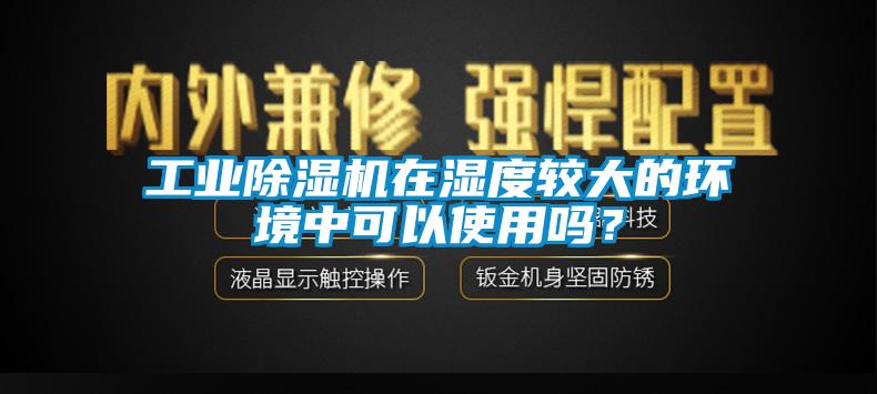 工業除濕機在濕度較大的環境中可以使用嗎？