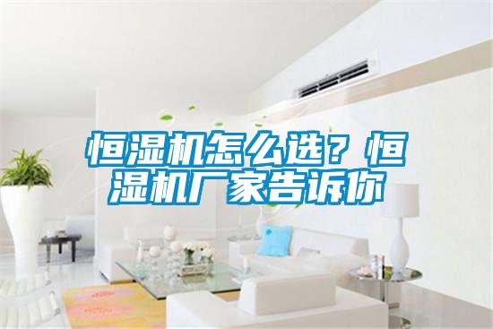 恒濕機怎么選？恒濕機廠家告訴你