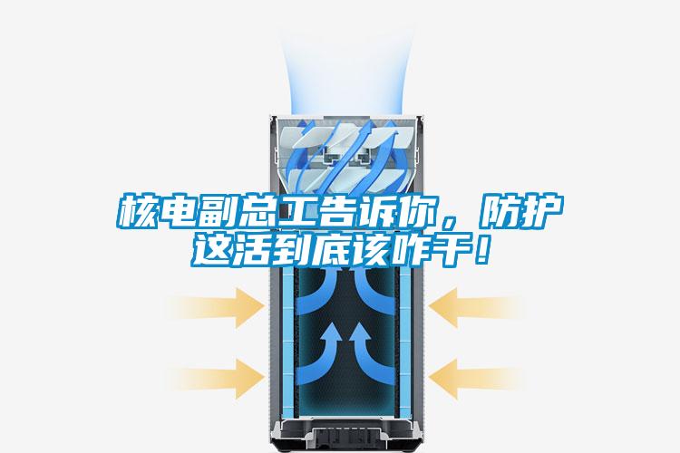 核電副總工告訴你，防護這活到底該咋干！