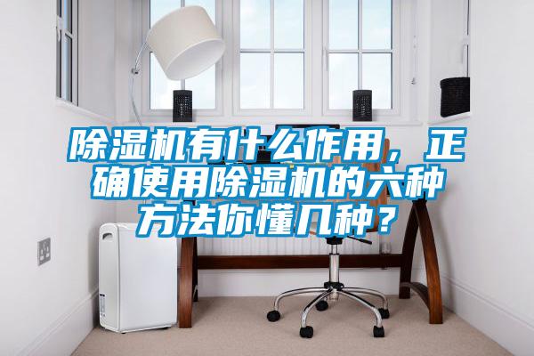 除濕機有什么作用，正確使用除濕機的六種方法你懂幾種？