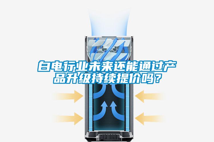 白電行業未來還能通過產品升級持續提價嗎？