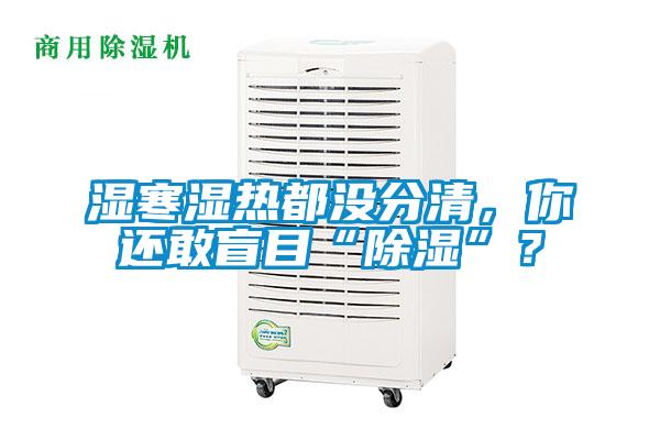 濕寒濕熱都沒分清，你還敢盲目“除濕”？