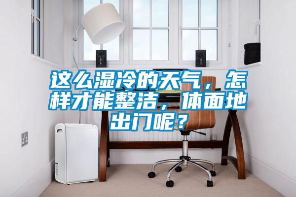 這么濕冷的天氣，怎樣才能整潔，體面地出門呢？