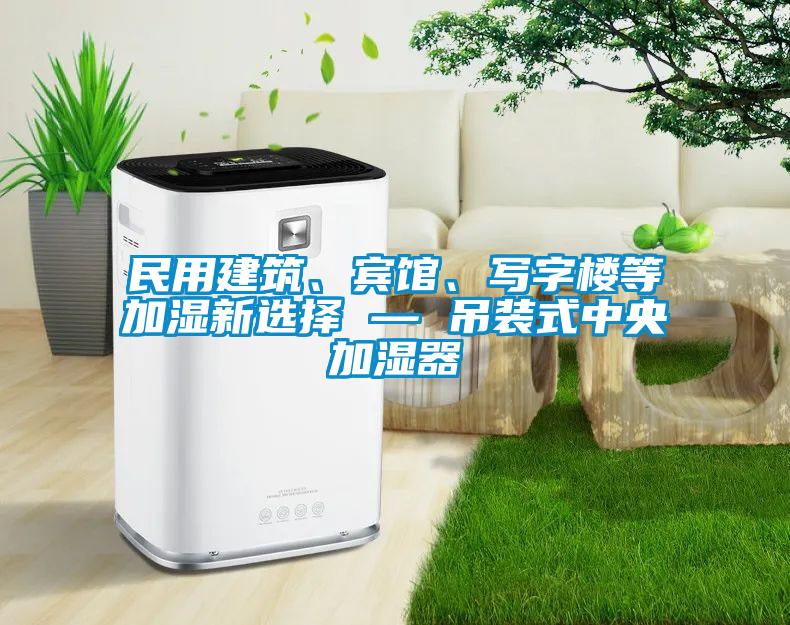 民用建筑、賓館、寫字樓等加濕新選擇 — 吊裝式中央加濕器