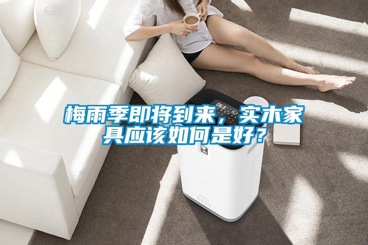 梅雨季即將到來，實木家具應該如何是好？