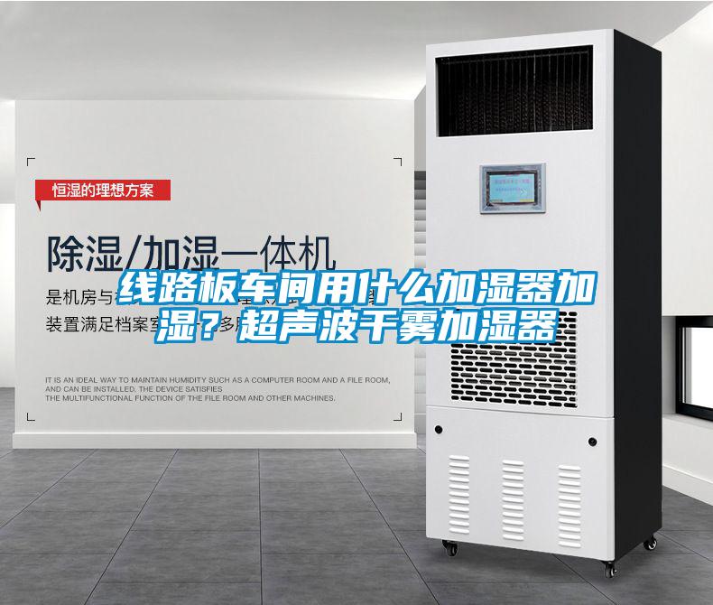 線路板車間用什么加濕器加濕？超聲波干霧加濕器
