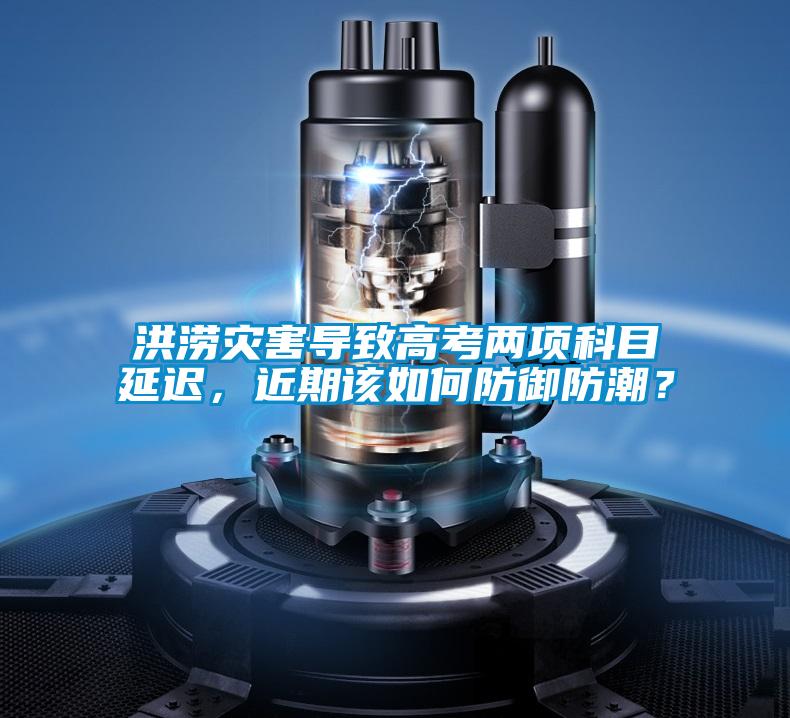 洪澇災害導致高考兩項科目延遲，近期該如何防御防潮？