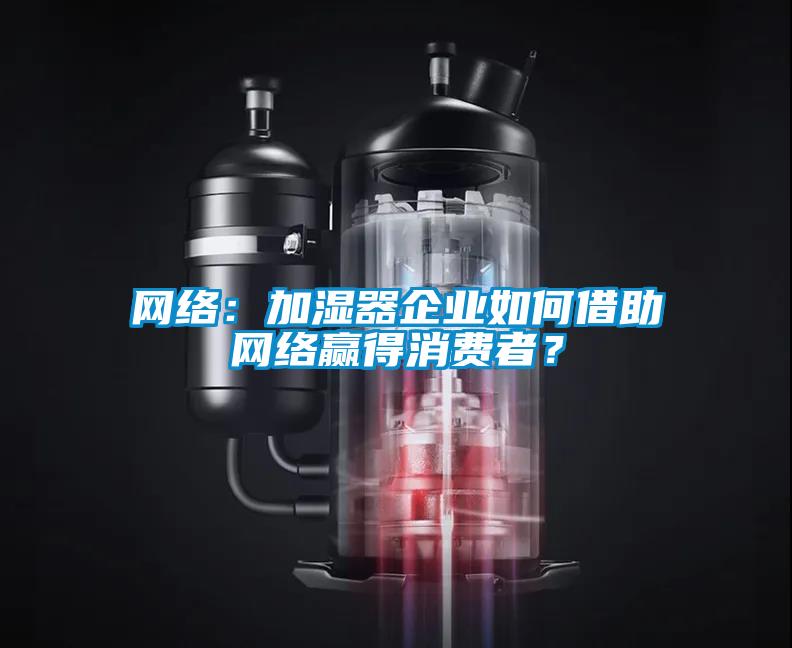 網絡：加濕器企業如何借助網絡贏得消費者？