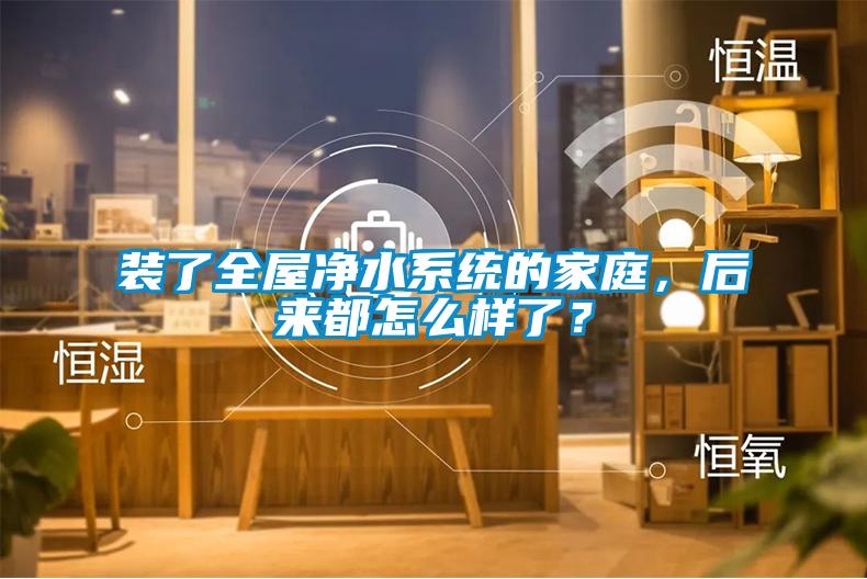 裝了全屋凈水系統的家庭，后來都怎么樣了？