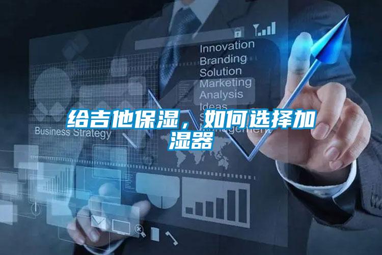給吉他保濕，如何選擇加濕器