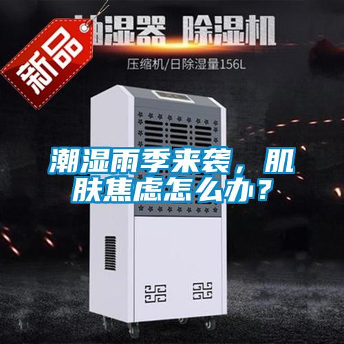 潮濕雨季來襲，肌膚焦慮怎么辦？