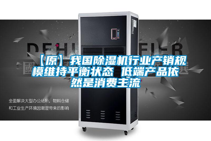 【原】我國除濕機行業產銷規模維持平衡狀態 低端產品依然是消費主流