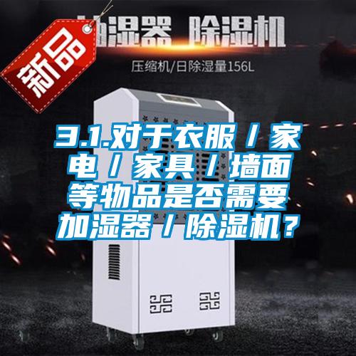 3.1.對于衣服／家電／家具／墻面等物品是否需要加濕器／除濕機？