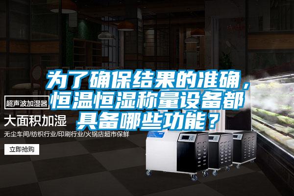 為了確保結果的準確，恒溫恒濕稱量設備都具備哪些功能？