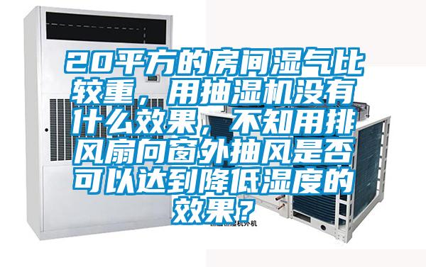 20平方的房間濕氣比較重，用抽濕機沒有什么效果，不知用排風扇向窗外抽風是否可以達到降低濕度的效果？
