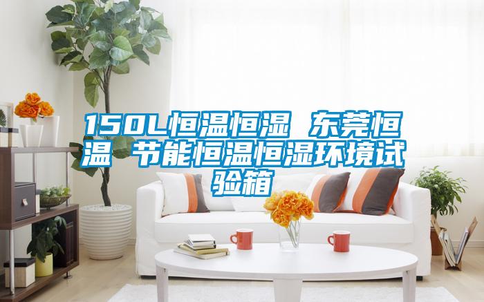 150L恒溫恒濕 東莞恒溫 節能恒溫恒濕環境試驗箱