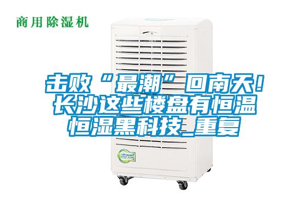 擊敗“最潮”回南天！長沙這些樓盤有恒溫恒濕黑科技_重復