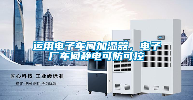 運用電子車間加濕器，電子廠車間靜電可防可控