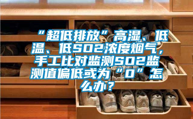 “超低排放”高濕、低溫、低SO2濃度煙氣，手工比對監測SO2監測值偏低或為“0”怎么辦？