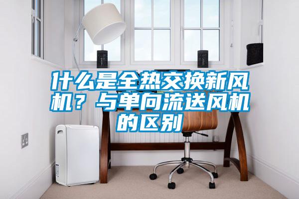 什么是全熱交換新風機？與單向流送風機的區別