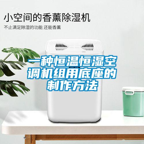 一種恒溫恒濕空調機組用底座的制作方法