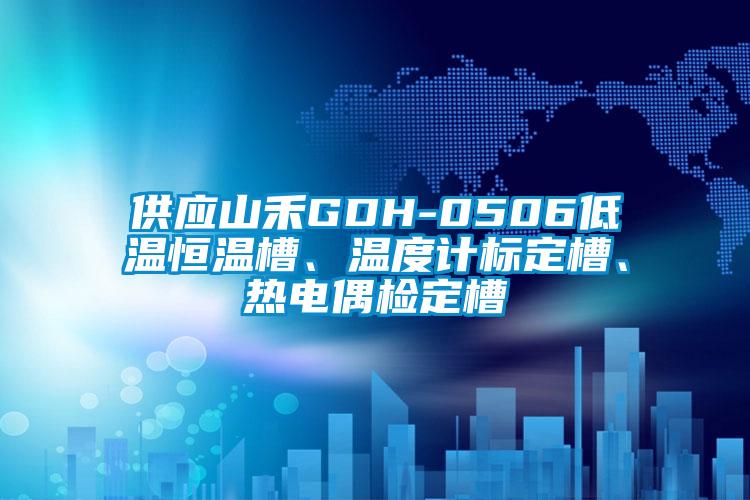 供應山禾GDH-0506低溫恒溫槽、溫度計標定槽、熱電偶檢定槽