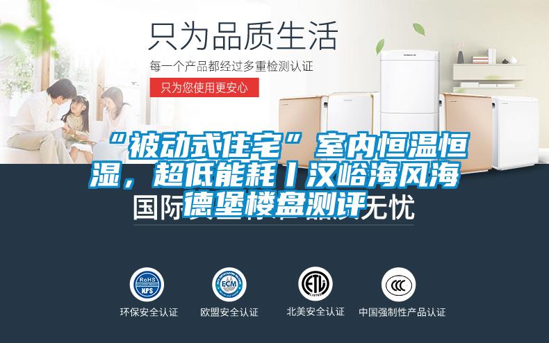 “被動式住宅”室內恒溫恒濕，超低能耗丨漢峪海風海德堡樓盤測評