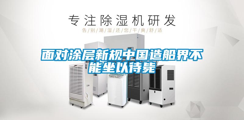 面對涂層新規中國造船界不能坐以待斃