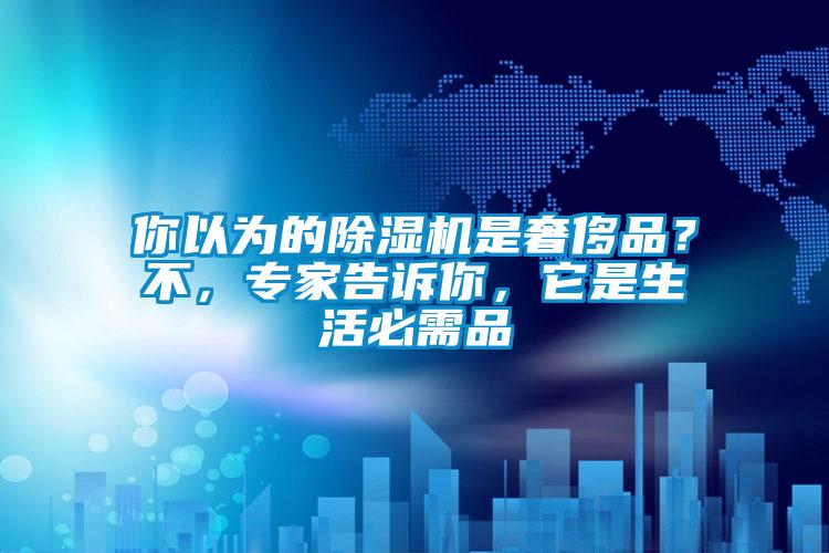 你以為的除濕機是奢侈品？不，專家告訴你，它是生活必需品