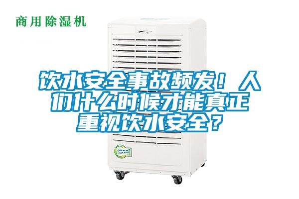 飲水安全事故頻發！人們什么時候才能真正重視飲水安全？