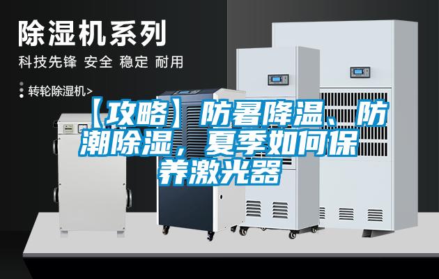【攻略】防暑降溫、防潮除濕，夏季如何保養激光器