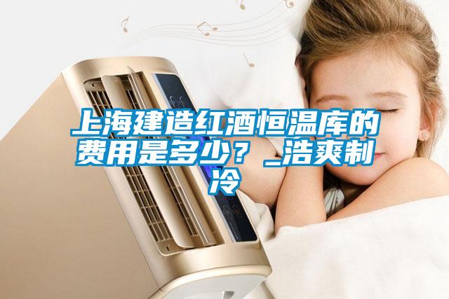 上海建造紅酒恒溫庫的費用是多少？_浩爽制冷