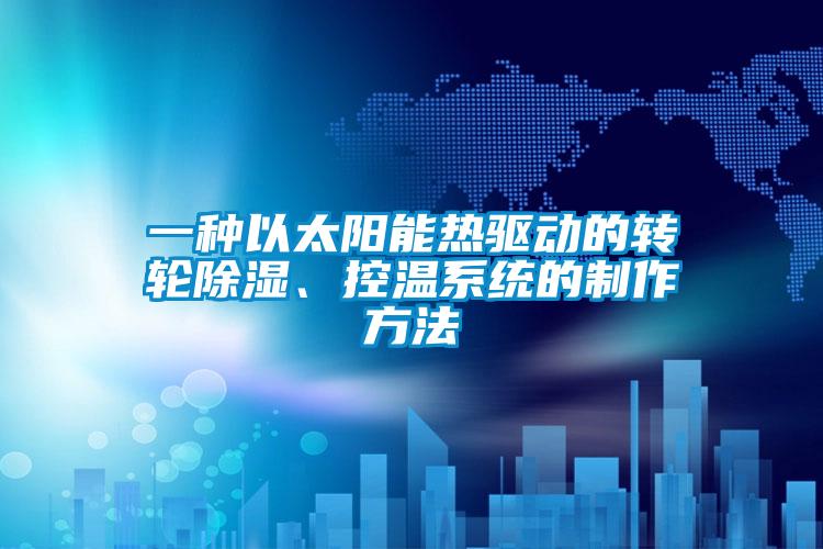 一種以太陽能熱驅動的轉輪除濕、控溫系統的制作方法
