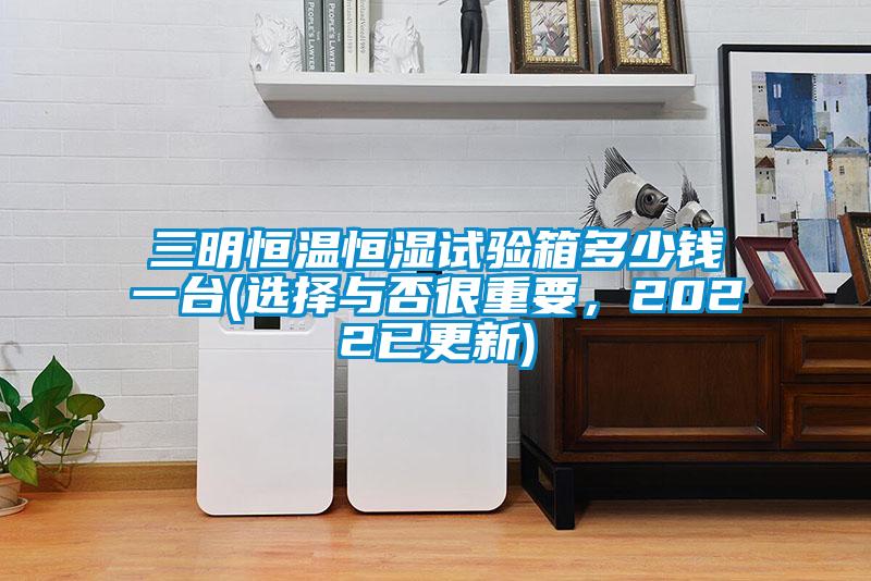 三明恒溫恒濕試驗箱多少錢一臺(選擇與否很重要，2022已更新)